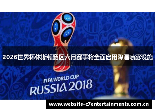 2026世界杯休斯顿赛区六月赛事将全面启用降温喷雾设施 2026世界杯休斯顿赛区六月赛事将全面启用降温喷雾设施