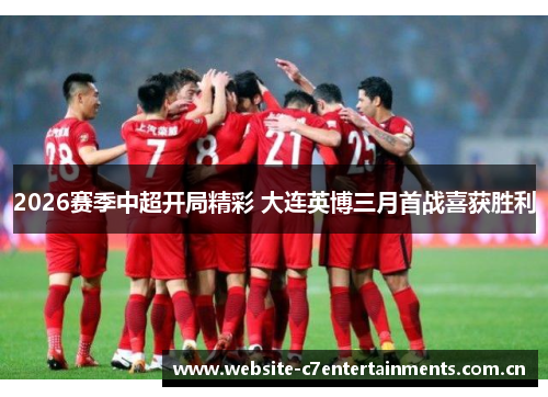 2026赛季中超开局精彩 大连英博三月首战喜获胜利