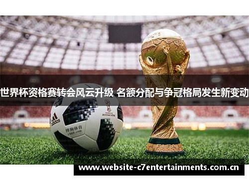 世界杯资格赛转会风云升级 名额分配与争冠格局发生新变动