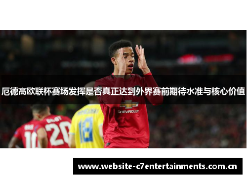 厄德高欧联杯赛场发挥是否真正达到外界赛前期待水准与核心价值 厄德高欧联杯赛场发挥是否真正达到外界赛前期待水准与核心价值