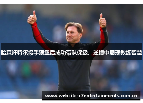 哈森许特尔接手狼堡后成功带队保级,逆境中展现教练智慧 哈森许特尔接手狼堡后成功带队保级,逆境中展现教练智慧