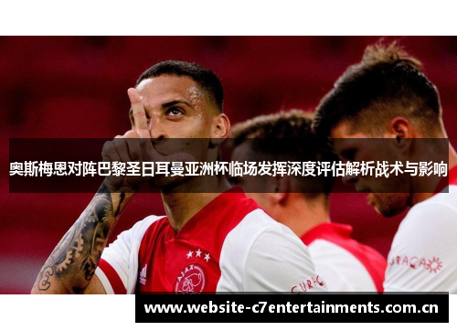奥斯梅恩对阵巴黎圣日耳曼亚洲杯临场发挥深度评估解析战术与影响 奥斯梅恩对阵巴黎圣日耳曼亚洲杯临场发挥深度评估解析战术与影响