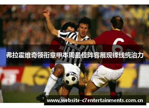 弗拉霍维奇领衔意甲本周最佳阵容展现锋线统治力 弗拉霍维奇领衔意甲本周最佳阵容展现锋线统治力