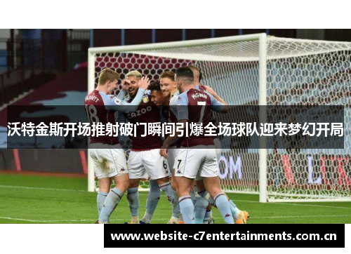 沃特金斯开场推射破门瞬间引爆全场球队迎来梦幻开局 沃特金斯开场推射破门瞬间引爆全场球队迎来梦幻开局